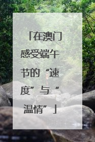 在澳门感受端午节的“速度”与“温情”