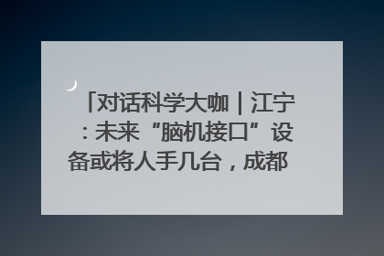 对话科学大咖｜江宁：未来“脑机接口”设备或将人手几台，成都有明确的技术优势