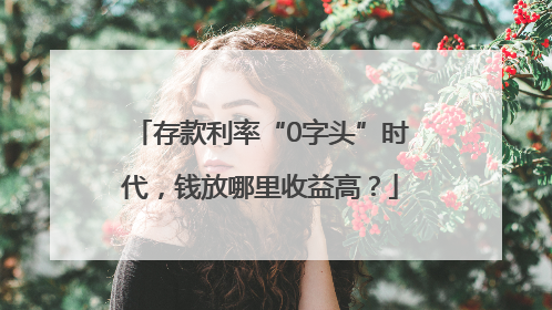 存款利率“0字头”时代，钱放哪里收益高？