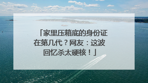 家里压箱底的身份证在第几代？网友：这波回忆杀太硬核！