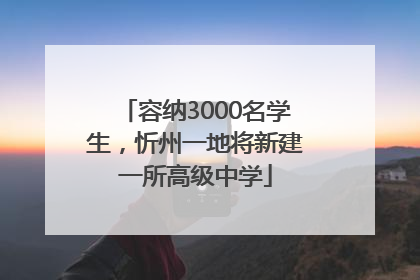 容纳3000名学生，忻州一地将新建一所高级中学