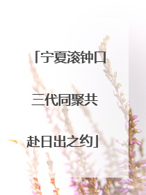 宁夏滚钟口 三代同聚共赴日出之约