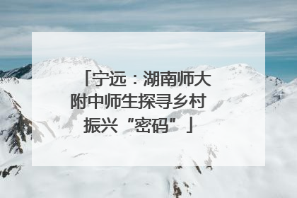 宁远：湖南师大附中师生探寻乡村振兴“密码”