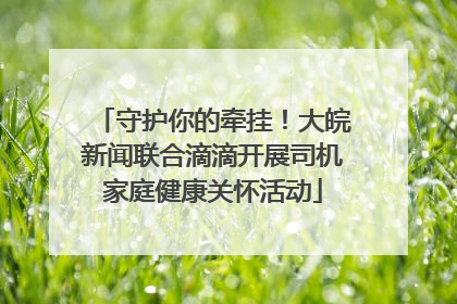 守护你的牵挂！大皖新闻联合滴滴开展司机家庭健康关怀活动