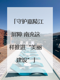 守护嘉陵江屏障 南充这样推进“美丽建设”