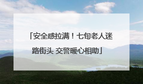 安全感拉满！七旬老人迷路街头 交警暖心相助