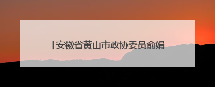 安徽省黄山市政协委员俞娟：茶叶绘就黄山民生新图景