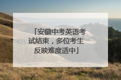 安徽中考英语考试结束，多位考生反映难度适中