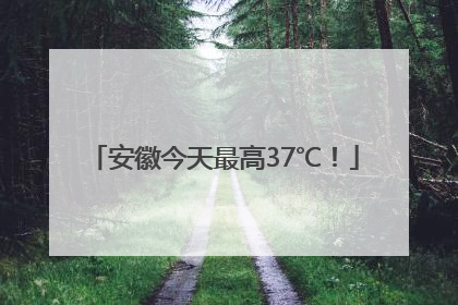 安徽今天最高37℃！