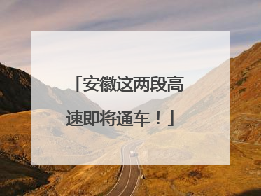 安徽这两段高速即将通车！