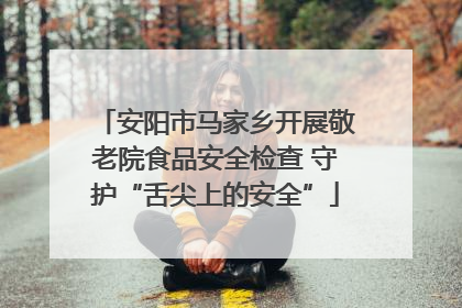 安阳市马家乡开展敬老院食品安全检查 守护“舌尖上的安全”