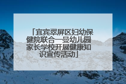 宜宾翠屏区妇幼保健院联合一曼幼儿园家长学校开展健康知识宣传活动