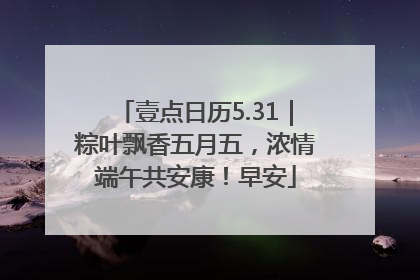 壹点日历5.31｜粽叶飘香五月五，浓情端午共安康！早安