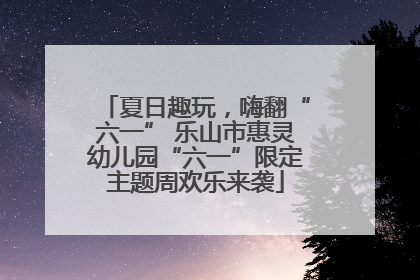 夏日趣玩，嗨翻“六一” 乐山市惠灵幼儿园“六一”限定主题周欢乐来袭