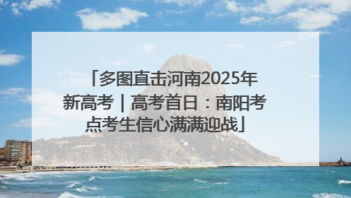 多图直击河南2025年新高考｜高考首日：南阳考点考生信心满满迎战