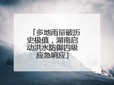 多地雨量破历史极值，湖南启动洪水防御四级应急响应