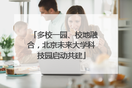 多校一园、校地融合，北京未来大学科技园启动共建