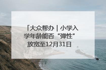 大众帮办｜小学入学年龄能否“弹性”放宽至12月31日？有地方已在探索