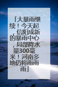 大暴雨继续！今天起，信阳成新的暴雨中心，局部降水量300毫米！河南多地仍将雨雨雨