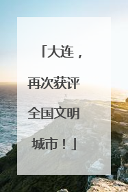 大连，再次获评全国文明城市！