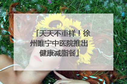 天天不重样！徐州睢宁中医院推出健康减脂餐