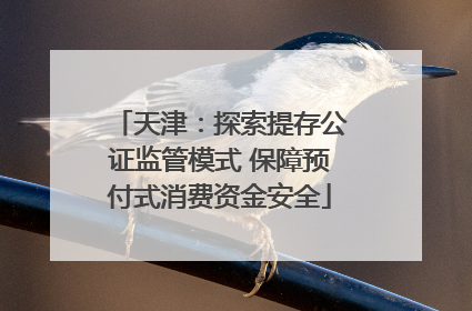 天津：探索提存公证监管模式 保障预付式消费资金安全