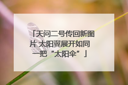 天问二号传回新图片 太阳翼展开如同一把“太阳伞”
