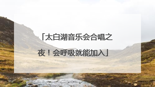 太白湖音乐会合唱之夜！会呼吸就能加入