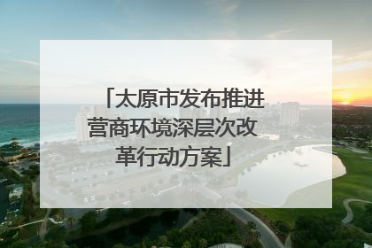 太原市发布推进营商环境深层次改革行动方案