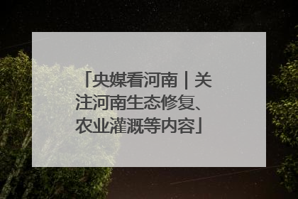 央媒看河南｜关注河南生态修复、农业灌溉等内容