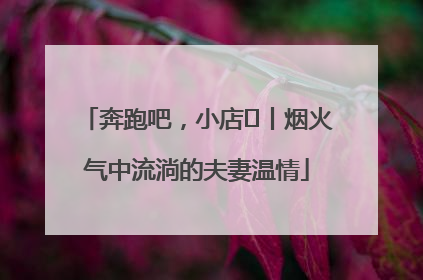 奔跑吧，小店㊱丨烟火气中流淌的夫妻温情