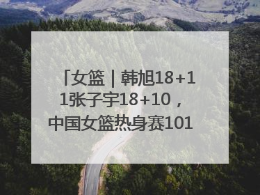 女篮｜韩旭18+11张子宇18+10，中国女篮热身赛101比92胜日本
