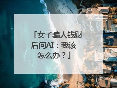 女子骗人钱财后问AI：我该怎么办？