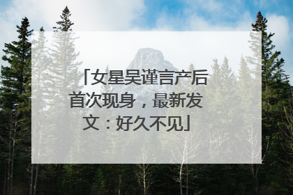 女星吴谨言产后首次现身，最新发文：好久不见