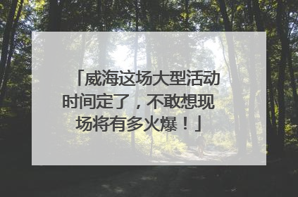 威海这场大型活动时间定了，不敢想现场将有多火爆！