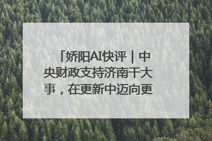 娇阳AI快评｜中央财政支持济南干大事，在更新中迈向更“新”的未来
