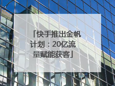 快手推出金帆计划：20亿流量赋能获客