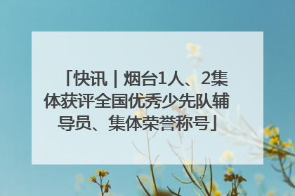 快讯｜烟台1人、2集体获评全国优秀少先队辅导员、集体荣誉称号