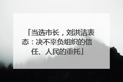 当选市长，刘洪洁表态：决不辜负组织的信任、人民的重托