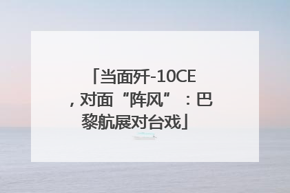 当面歼-10CE，对面“阵风”：巴黎航展对台戏