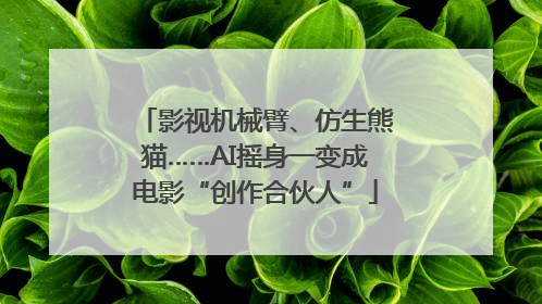 影视机械臂、仿生熊猫……AI摇身一变成电影“创作合伙人”