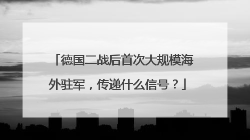 德国二战后首次大规模海外驻军，传递什么信号？