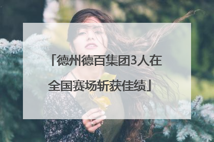 德州德百集团3人在全国赛场斩获佳绩