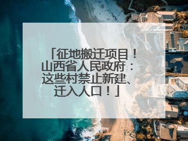 征地搬迁项目！山西省人民政府：这些村禁止新建、迁入人口！