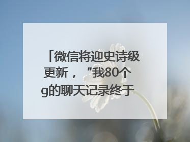微信将迎史诗级更新，“我80个g的聊天记录终于有救了”