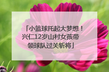 小篮球托起大梦想！兴仁12岁山村女孩带领球队过关斩将