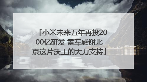 小米未来五年再投2000亿研发 雷军感谢北京这片沃土的大力支持