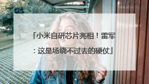 小米自研芯片亮相！雷军：这是场绕不过去的硬仗