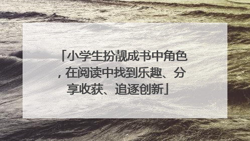 小学生扮靓成书中角色，在阅读中找到乐趣、分享收获、追逐创新