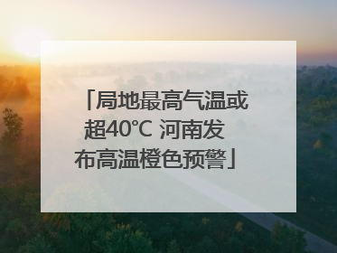 局地最高气温或超40℃ 河南发布高温橙色预警